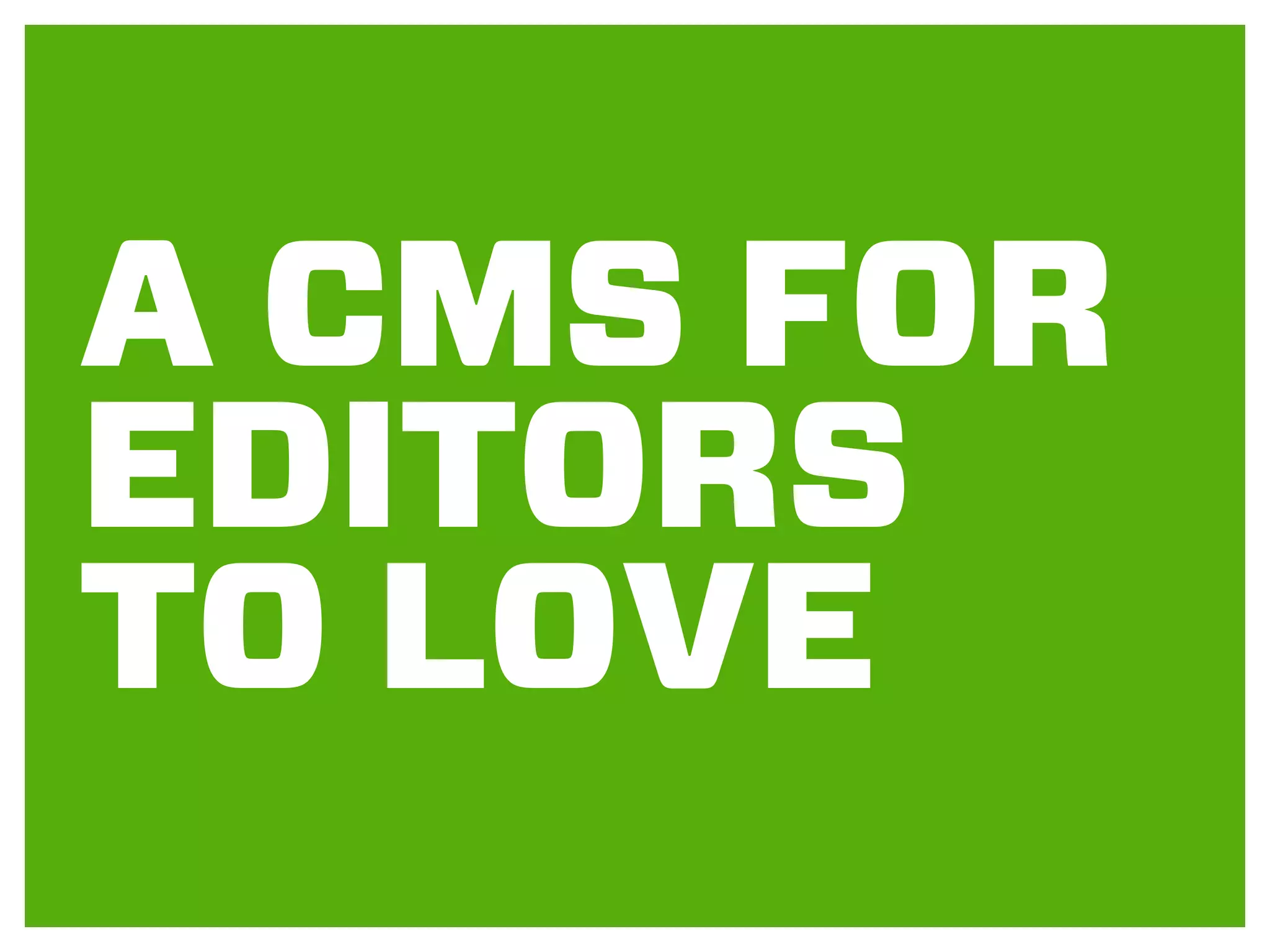 A CMS FOR
EDITORS
TO LOVE