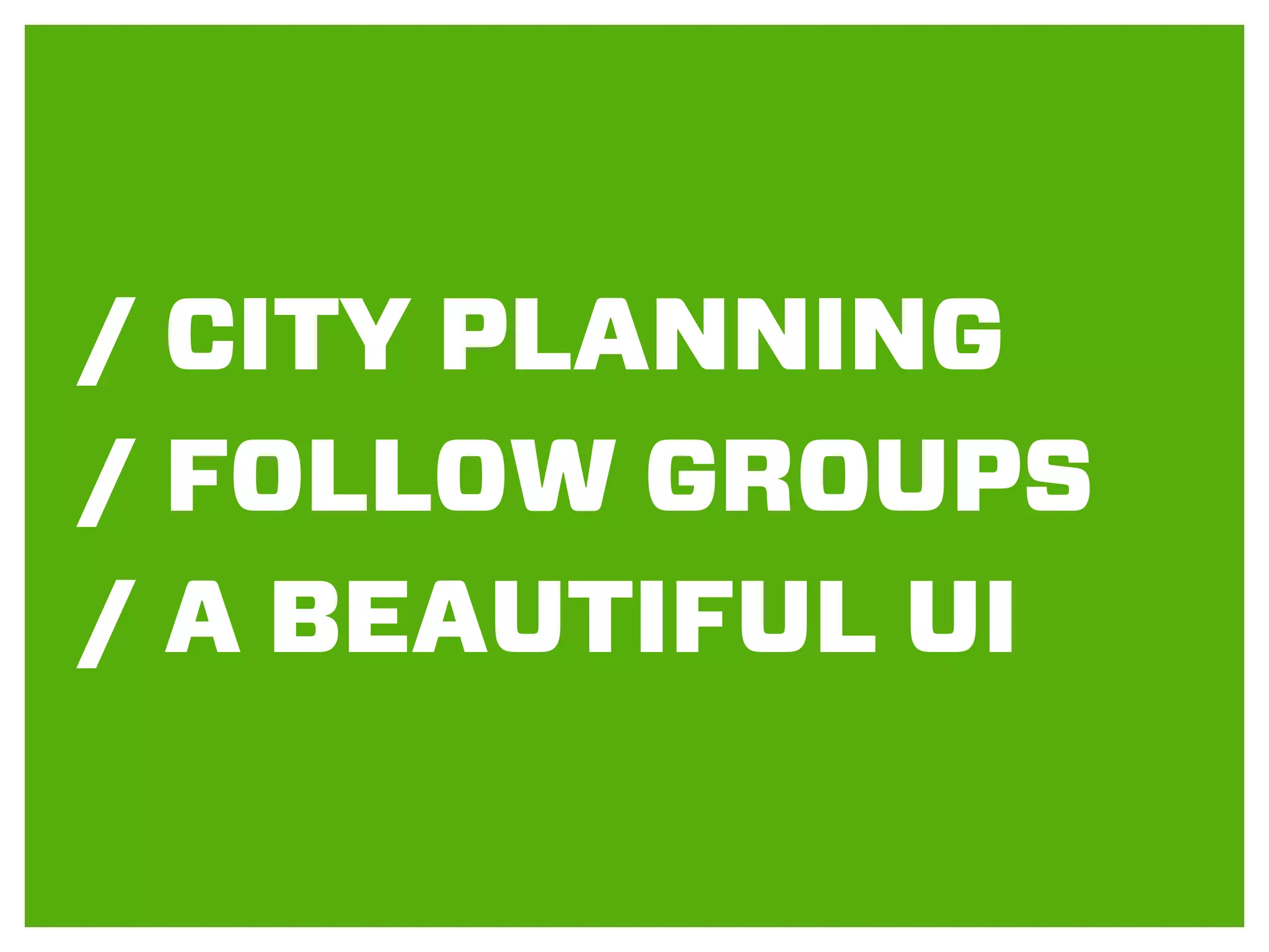 / CITY PLANNING
/ FOLLOW GROUPS
/ A BEAUTIFUL UI