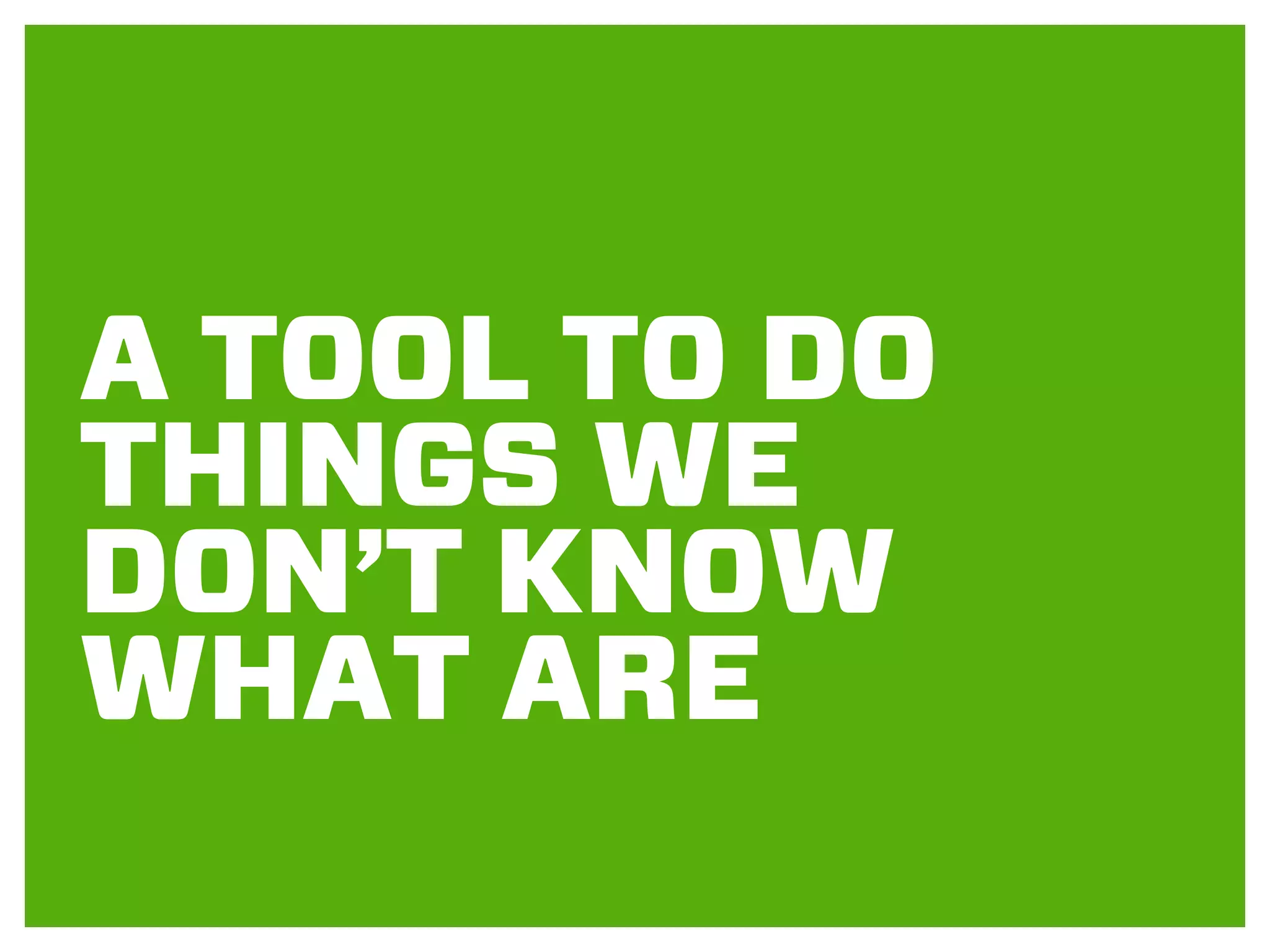 A TOOL TO DO
THINGS WE
DON’T KNOW
WHAT ARE