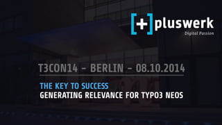 Digital Passion 
T3CON14 - BERLIN - 08.10.2014 
THE KEY TO SUCCESS 
GENERATING RELEVANCE FOR TYPO3 NEOS 
 