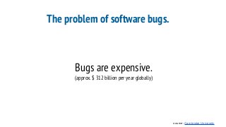 The problem of software bugs.
Bugs are expensive.
(approx. $ 312 billion per year globally)
source: Cambridge University
 