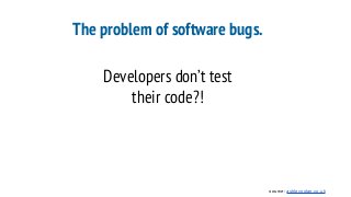 The problem of software bugs.
Developers don’t test
their code?!
source: ashleynolan.co.uk
 