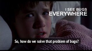So, how do we solve that problem of bugs?
I SEE BUGS
EVERYWHERE
 
