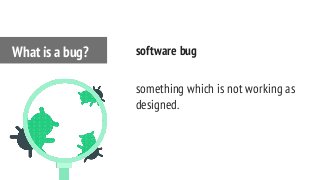 software bug
something which is not working as
designed.
What is a bug?
 