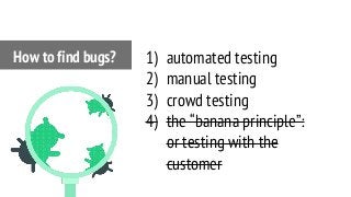 1) automated testing
2) manual testing
3) crowd testing
4) the “banana principle”:
or testing with the
customer
How to find bugs?
 