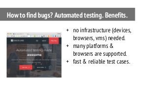 + no infrastructure (devices,
browsers, vms) needed.
+ many platforms &
browsers are supported.
+ fast & reliable test cases.
How to find bugs? Automated testing. Benefits.
 