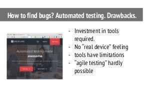 - Investment in tools
required.
- No “real device” feeling
- tools have limitations
- “agile testing” hardly
possible
How to find bugs? Automated testing. Drawbacks.
 