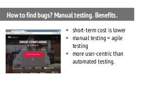 + short-term cost is lower
+ manual testing = agile
testing
+ more user-centric than
automated testing.
How to find bugs? Manual testing. Benefits.
 