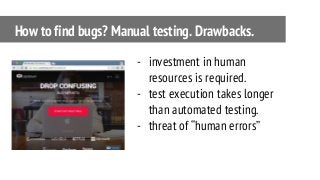 - investment in human
resources is required.
- test execution takes longer
than automated testing.
- threat of “human errors”
How to find bugs? Manual testing. Drawbacks.
 