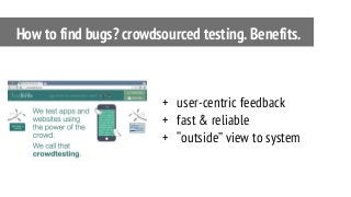 + user-centric feedback
+ fast & reliable
+ “outside” view to system
How to find bugs? crowdsourced testing. Benefits.
 
