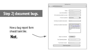 Step 2) document bugs.
How a bug report form
should look like.
Not.
 