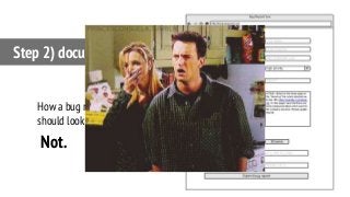 Step 2) document bugs.
How a bug report form
should look like.
Not.
 