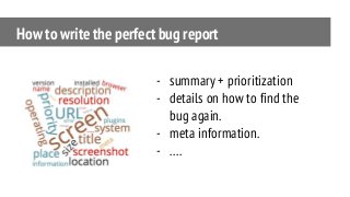 How to write the perfect bug report
- summary + prioritization
- details on how to find the
bug again.
- meta information.
- ….
 