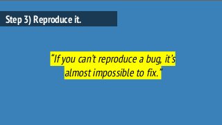 Step 3) Reproduce it.
“If you can’t reproduce a bug, it’s
almost impossible to fix.”
 