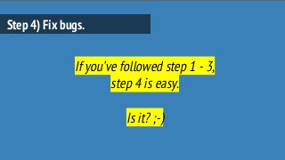 Step 4) Fix bugs.
If you’ve followed step 1 - 3,
step 4 is easy.
Is it? ;-)
 