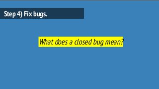 Step 4) Fix bugs.
What does a closed bug mean?
 
