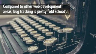Compared to other web development
areas, bug tracking is pretty “old school”.
 