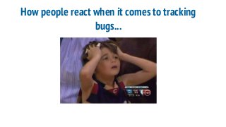 How people react when it comes to tracking
bugs...
 