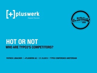 HOT OR NOT
WHO ARE TYPO3'S COMPETITORS?
Digital Passion
PATRICK LOBACHER | +PLUSWERK AG | 21.10.2015 | TYPO3 CONFERENCE AMSTERDAM
 