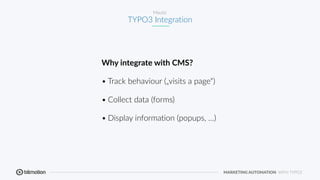 MARKETING AUTOMATION WITH TYPO3
Mautic
TYPO3 Integration
Why integrate with CMS?
• Track behaviour („visits a page“)
• Col...