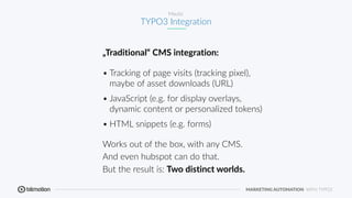 MARKETING AUTOMATION WITH TYPO3
Mautic
TYPO3 Integration
„Traditional“ CMS integration:
• Tracking of page visits (trackin...