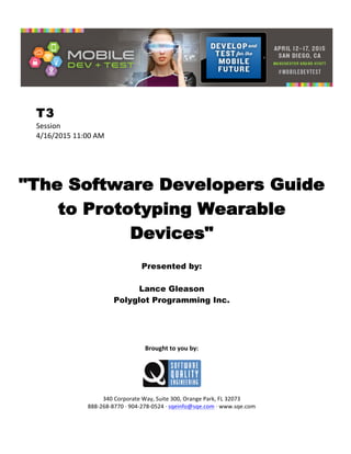  
T3
Session	
  
4/16/2015	
  11:00	
  AM	
  
	
  
	
  
	
  
"The Software Developers Guide
to Prototyping Wearable
Devices"
	
  
Presented by:
Lance Gleason
Polyglot Programming Inc.	
  
	
  
	
  
	
  
	
  
	
  
Brought	
  to	
  you	
  by:	
  
	
  
	
  
	
  
340	
  Corporate	
  Way,	
  Suite	
  300,	
  Orange	
  Park,	
  FL	
  32073	
  
888-­‐268-­‐8770	
  ·∙	
  904-­‐278-­‐0524	
  ·∙	
  sqeinfo@sqe.com	
  ·∙	
  www.sqe.com
 