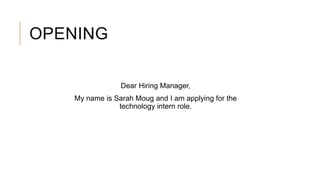 OPENING
Dear Hiring Manager,
My name is Sarah Moug and I am applying for the
technology intern role.
 