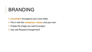 BRANDING
 Consistent throughout your cover letter
 Fits in with the company’s values and your own
 Create the image you want to project
 Use Job Research Assignment!
 