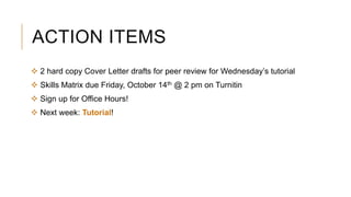 ACTION ITEMS
 2 hard copy Cover Letter drafts for peer review for Wednesday’s tutorial
 Skills Matrix due Friday, October 14th @ 2 pm on Turnitin
 Sign up for Office Hours!
 Next week: Tutorial!
 