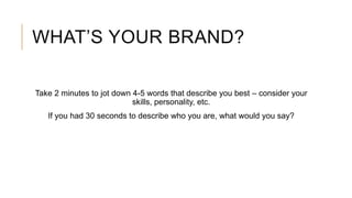 WHAT’S YOUR BRAND?
Take 2 minutes to jot down 4-5 words that describe you best – consider your
skills, personality, etc.
If you had 30 seconds to describe who you are, what would you say?
 