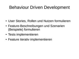 Behaviour Driven Development
● User Stories, Rollen und Nutzen formulieren
● Feature-Beschreibungen und Szenarien
(Beispiele) formulieren
● Tests implementieren
● Feature iterativ implementieren
 