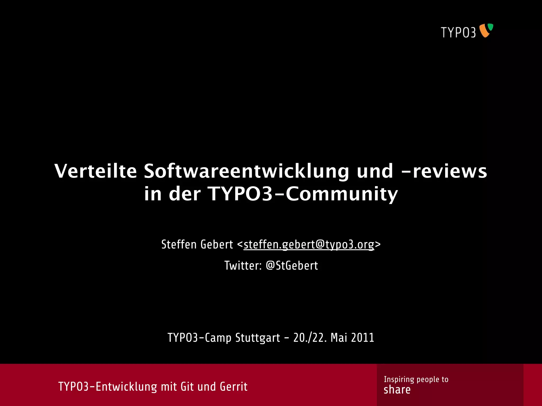 Verteilte Softwareentwicklung und -reviews
          in der TYPO3-Community

                   Steffen Gebert <steffen.gebert@typo3.org>
                               Twitter: @StGebert




                    TYPO3-Camp Stuttgart - 20./22. Mai 2011


                                                               Inspiring people to
TYPO3-Entwicklung mit Git und Gerrit                           share
 