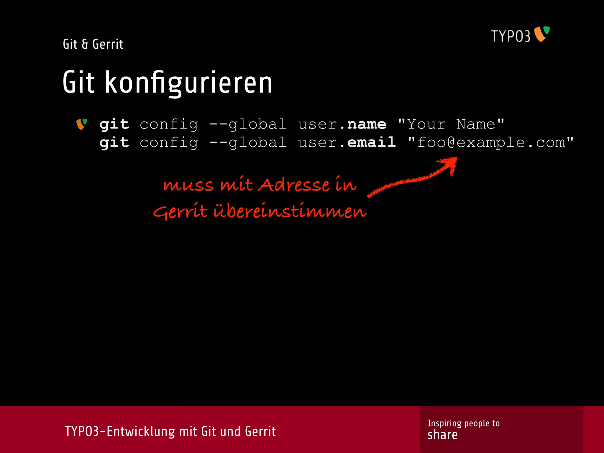 Git & Gerrit


Git konﬁgurieren
       git config --global user.name "Your Name"
       git config --global user.email "foo@example.com"

                muss mit Adresse in
               Gerrit übereinstimmen




                                        Inspiring people to
TYPO3-Entwicklung mit Git und Gerrit    share
 