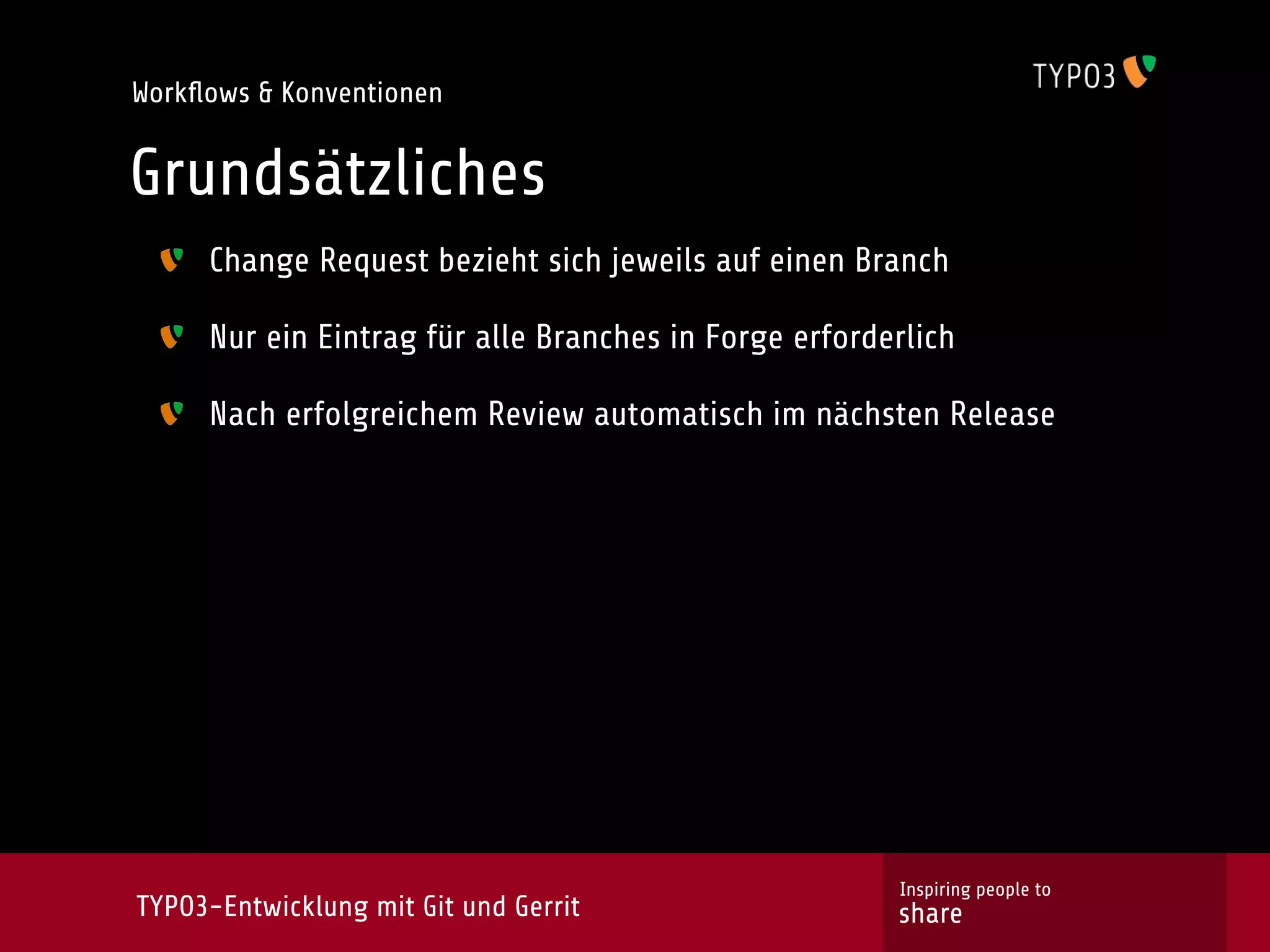 Workﬂows & Konventionen


Grundsätzliches
     Change Request bezieht sich jeweils auf einen Branch

     Nur ein Eintrag für alle Branches in Forge erforderlich

     Nach erfolgreichem Review automatisch im nächsten Release




                                                       Inspiring people to
TYPO3-Entwicklung mit Git und Gerrit                   share
 