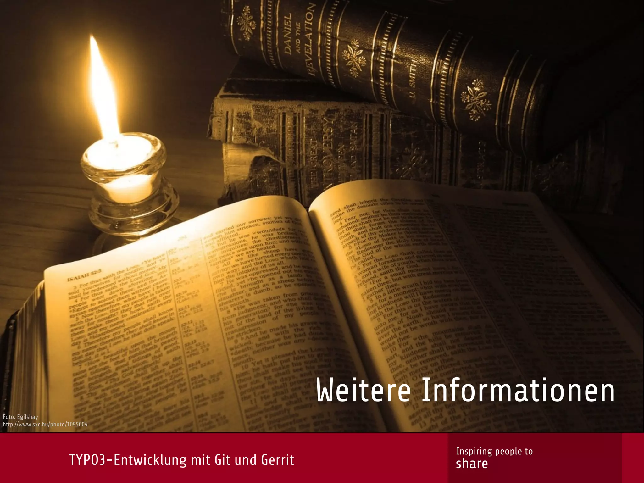 Weitere Informationen
Foto: Egilshay
http://www.sxc.hu/photo/1095604



                                                                        Inspiring people to
                        TYPO3-Entwicklung mit Git und Gerrit            share
 