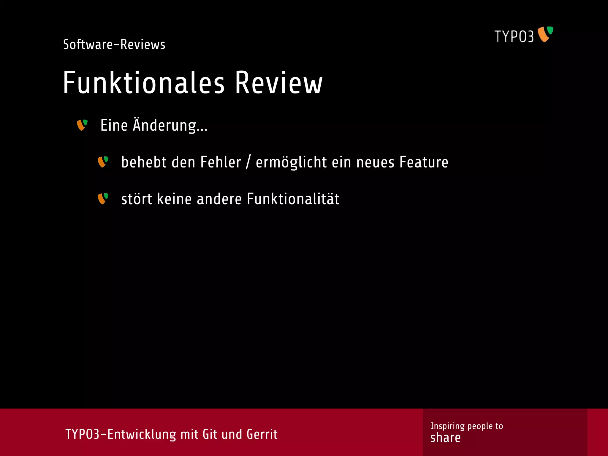Software-Reviews


Funktionales Review
     Eine Änderung...

         behebt den Fehler / ermöglicht ein neues Feature

         stört keine andere Funktionalität




                                                      Inspiring people to
TYPO3-Entwicklung mit Git und Gerrit                  share
 