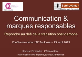 Conférence-débat IAE Toulouse – 15 avril 2013
Sauveur Fernandez - L’éconovateur
www.viadeo.com/fr/profile/sauveur.fernandez
Communication &
marques responsables
Répondre au défi de la transition post-carbone
 