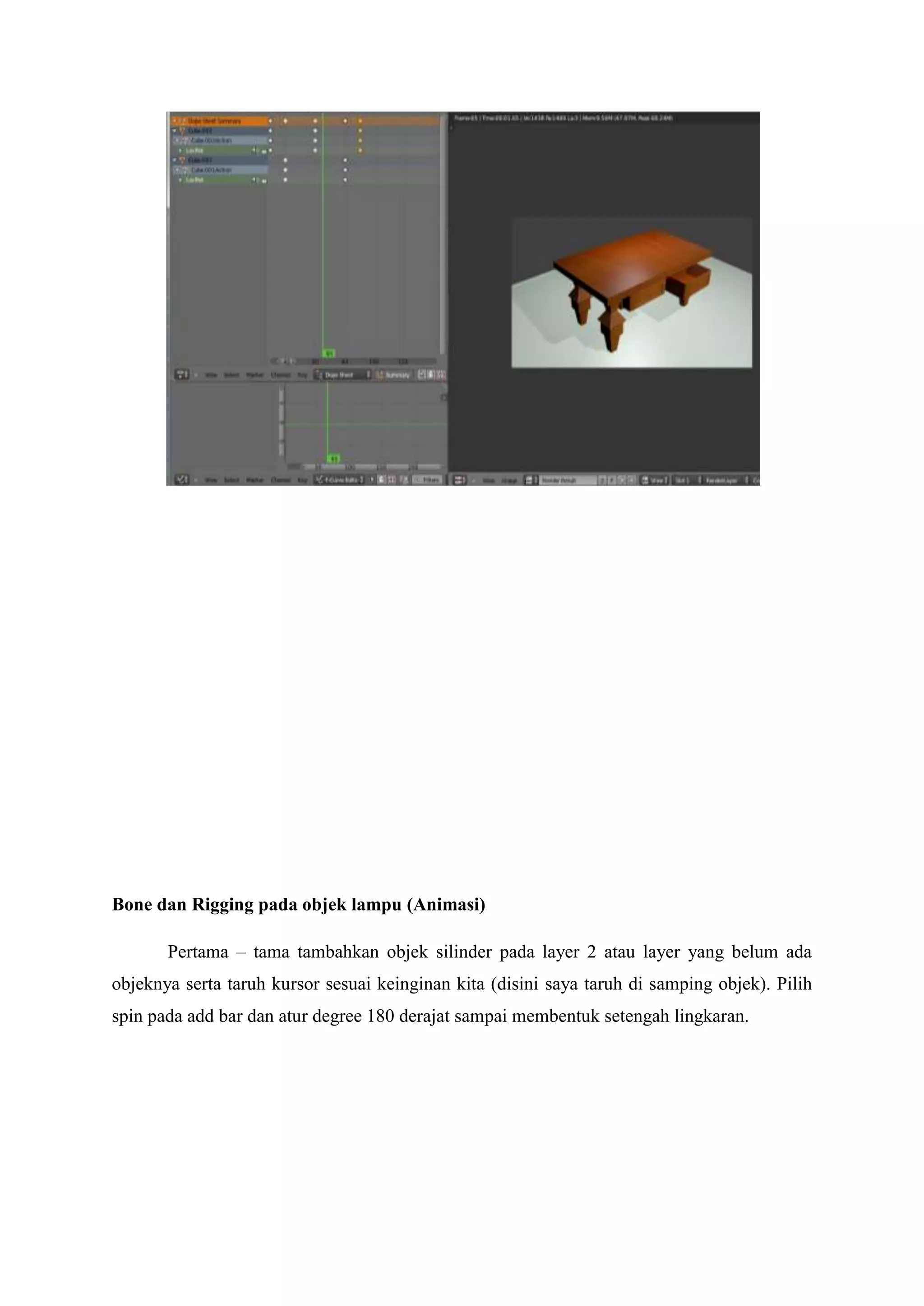 Bone dan Rigging pada objek lampu (Animasi)
Pertama – tama tambahkan objek silinder pada layer 2 atau layer yang belum ada
objeknya serta taruh kursor sesuai keinginan kita (disini saya taruh di samping objek). Pilih
spin pada add bar dan atur degree 180 derajat sampai membentuk setengah lingkaran.

 