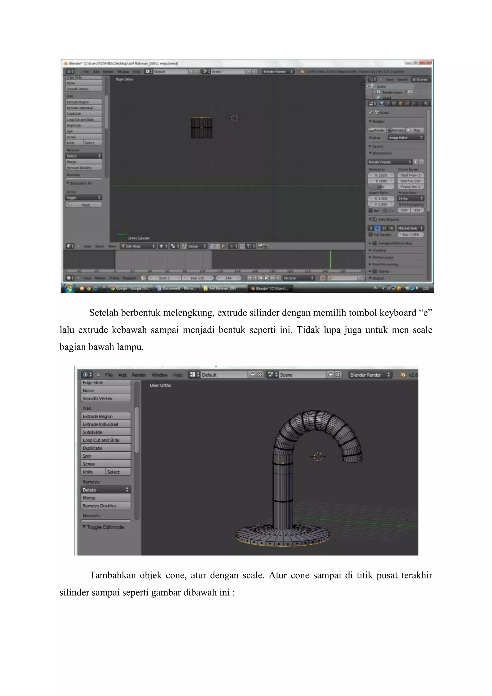 Setelah berbentuk melengkung, extrude silinder dengan memilih tombol keyboard “e”
lalu extrude kebawah sampai menjadi bentuk seperti ini. Tidak lupa juga untuk men scale
bagian bawah lampu.

Tambahkan objek cone, atur dengan scale. Atur cone sampai di titik pusat terakhir
silinder sampai seperti gambar dibawah ini :

 