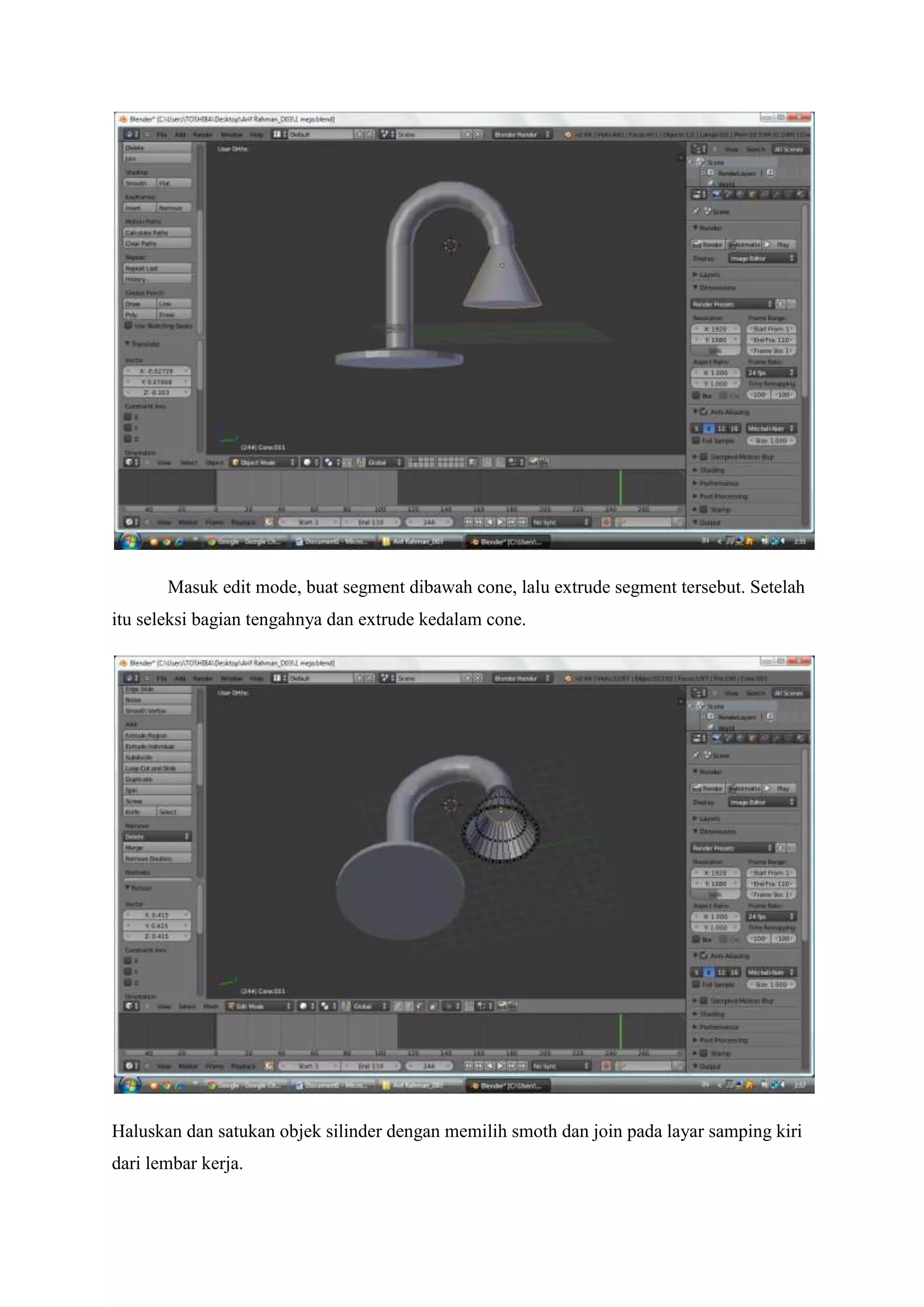 Masuk edit mode, buat segment dibawah cone, lalu extrude segment tersebut. Setelah
itu seleksi bagian tengahnya dan extrude kedalam cone.

Haluskan dan satukan objek silinder dengan memilih smoth dan join pada layar samping kiri
dari lembar kerja.

 