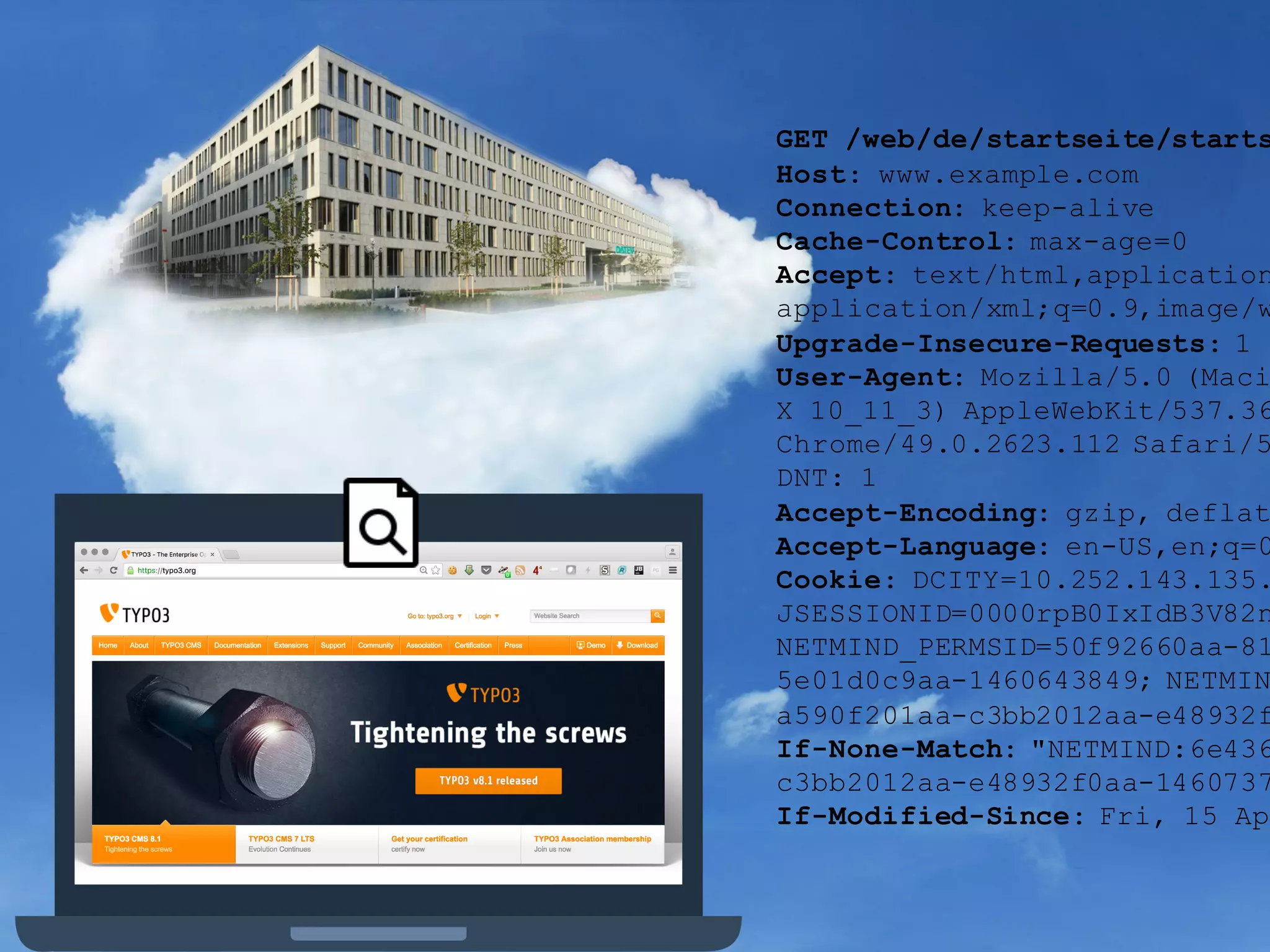 GET /web/de/startseite/starts
Host: www.example.com
Connection: keep-alive
Cache-Control: max-age=0
Accept: text/html,application
application/xml;q=0.9,image/w
Upgrade-Insecure-Requests: 1
User-Agent: Mozilla/5.0 (Maci
X 10_11_3) AppleWebKit/537.36
Chrome/49.0.2623.112 Safari/5
DNT: 1
Accept-Encoding: gzip, deflat
Accept-Language: en-US,en;q=0
Cookie: DCITY=10.252.143.135.
JSESSIONID=0000rpB0IxIdB3V82n
NETMIND_PERMSID=50f92660aa-81
5e01d0c9aa-1460643849; NETMIN
a590f201aa-c3bb2012aa-e48932f
If-None-Match: "NETMIND:6e436
c3bb2012aa-e48932f0aa-1460737
If-Modified-Since: Fri, 15 Ap
 