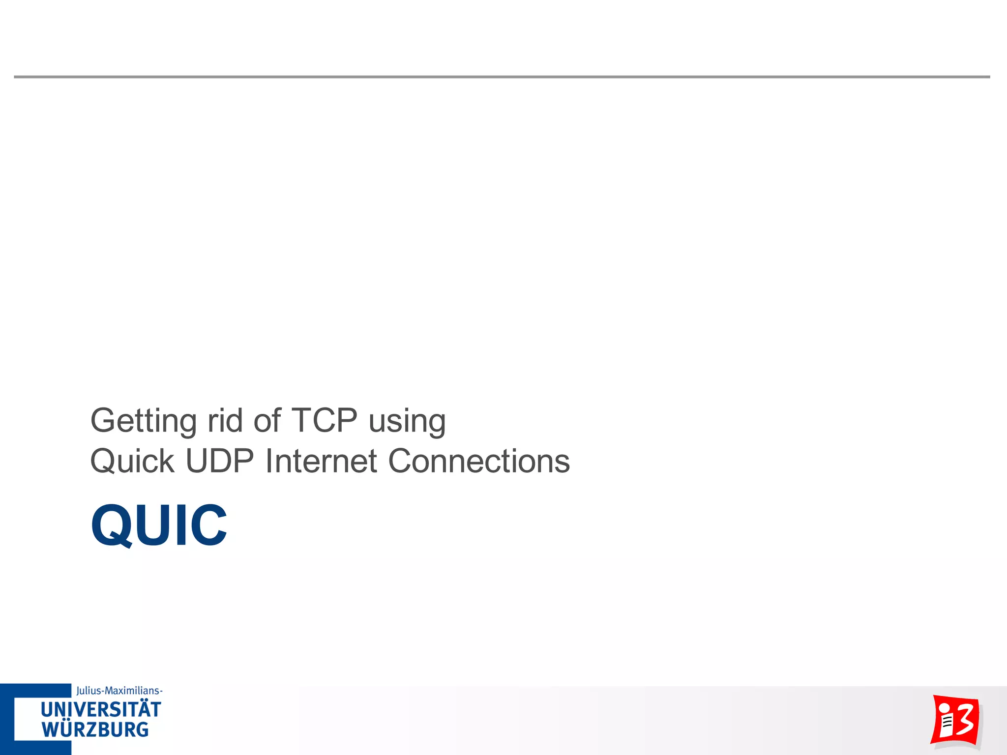 QUIC
Getting rid of TCP using
Quick UDP Internet Connections
 
