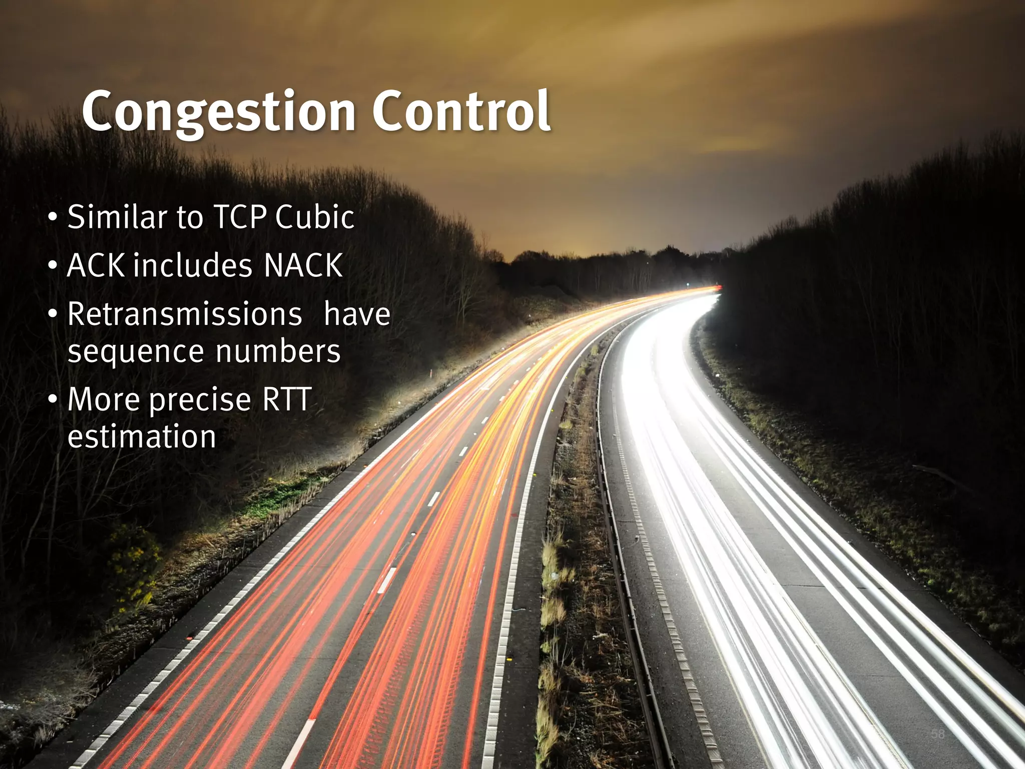 Congestion Control
58
• Similar to TCP Cubic
• ACK includes NACK
• Retransmissions have
sequence numbers
• More precise RTT
estimation
 