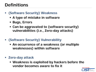 4
Definitions
 (Software Security) Weakness
 A type of mistake in software
 Bugs, Errors
 Can be aggravated to (softwa...