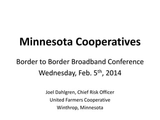 Minnesota Cooperatives
Border to Border Broadband Conference
Wednesday, Feb. 5th, 2014
Joel Dahlgren, Chief Risk Officer
United Farmers Cooperative
Winthrop, Minnesota

 
