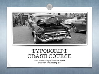 TYPOSCRIPT
CRASH COURSE
 Your driver today will be Zach Davis
     from Cast Iron Coding Inc.
 