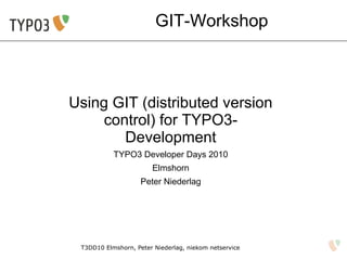 GIT-Workshop



Using GIT (distributed version
     control) for TYPO3-
        Development
           TYPO3 Developer Days 2010
                       Elmshorn
                    Peter Niederlag




 T3DD10 Elmshorn, Peter Niederlag, niekom netservice
 