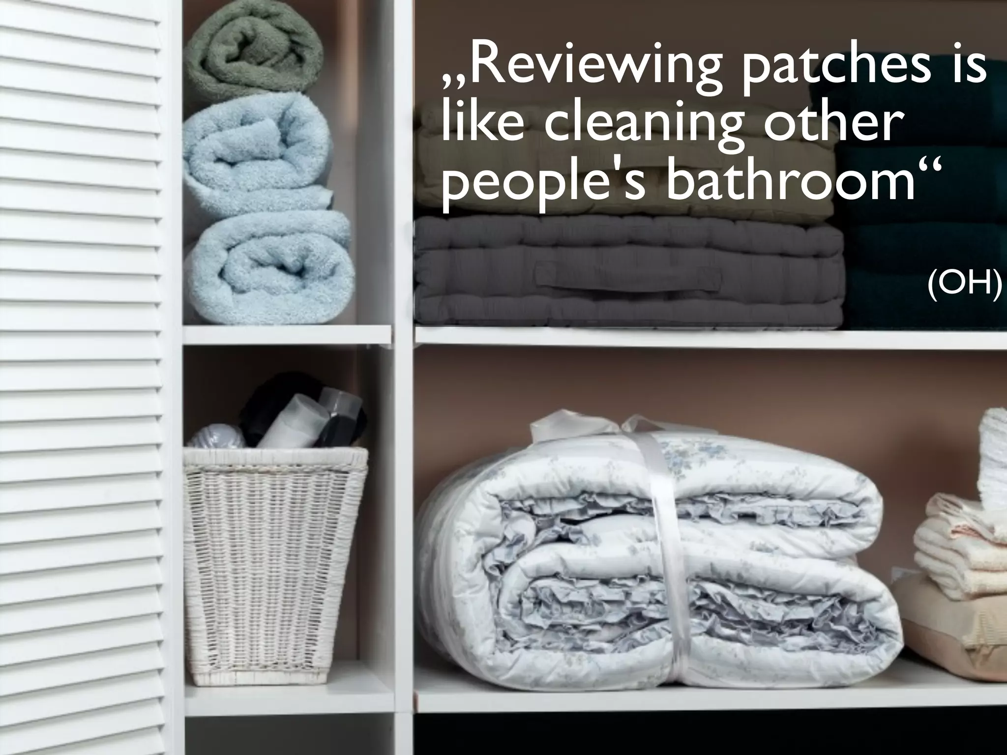 „Reviewing patches is
like cleaning other
people's bathroom“
                  (OH)
 