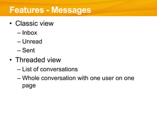 Features - Messages
• Classic view
  – Inbox
  – Unread
  – Sent
• Threaded view
  – List of conversations
  – Whole conversation with one user on one
    page
 