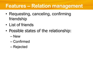 Features – Relation management
• Requesting, canceling, confirming
  friendship
• List of friends
• Possible states of the relationship:
  – New
  – Confirmed
  – Rejected
 
